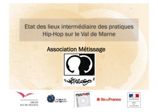Etat des lieux intermédiaire des pratiques
            Hip-Hop sur le Val de Marne

             Association Métissage




                  Etat des lieux des pratiques Hip-Hop sur
30/11/10                                                     1
                                    le 94
 