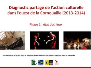 Diagnostic partagé de l’action culturelle dans l’ouest de la Cornouaille (2013-2014) 
>> Dresser un état des lieux et dégager collectivement une vision culturelle pour le territoire 
Phase 1 : état des lieux  