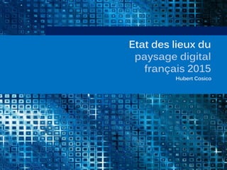 Etat des lieux du
paysage digital
français 2015
Hubert Cosico
 