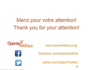 Merci pour votre attention!
Thank you for your attention!
facebook.com/openit4africa
twitter.com/OpenIT4Afric
a
www.openit4africa.org
 