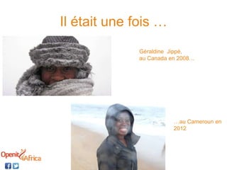 Il était une fois …
Géraldine Jippé,
au Canada en 2008…
…au Cameroun en
2012
 