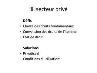 iii. secteur privé
Défis
✗
Charte des droits fondamentaux
✗
Convention des droits de l'homme
✗
Etat de droit
Solutions
✔
Privatisez!
✔
Conditions d'utilisation!
 