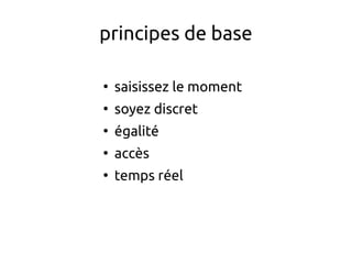 principes de base
●
saisissez le moment
●
soyez discret
●
égalité
●
accès
●
temps réel
 