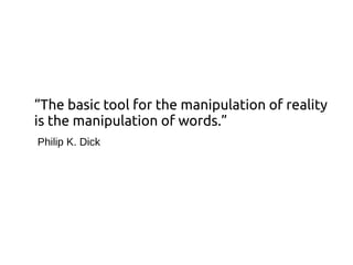“The basic tool for the manipulation of reality
is the manipulation of words.”
Philip K. Dick
 
