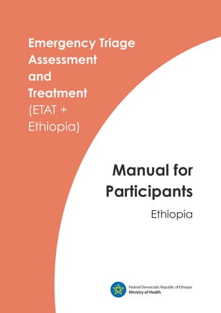 Emergency Triage
Assessment
and
Treatment
(ETAT +
Ethiopia)
Manual for
Participants
Ethiopia
Federal Democratic Republic of Ethiopia
MinistryofHealth
 