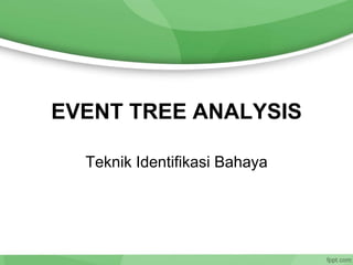 EVENT TREE ANALYSIS
Teknik Identifikasi Bahaya
 