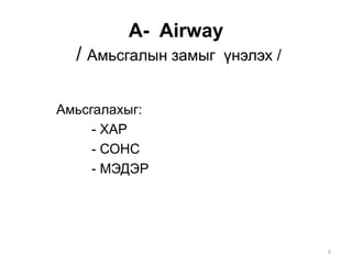 A- Airway
/ Амьсгалын замыг үнэлэх /
Амьсгалахыг:
- ХАР
- СОНС
- МЭДЭР
9
 