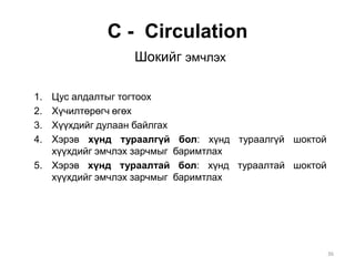 С - Circulation
Шокийг эмчлэх
1. Цус алдалтыг тогтоох
2. Хүчилтөрөгч өгөх
3. Хүүхдийг дулаан байлгах
4. Хэрэв хүнд тураалгүй бол: хүнд тураалгүй шоктой
хүүхдийг эмчлэх зарчмыг баримтлах
5. Хэрэв хүнд тураалтай бол: хүнд тураалтай шоктой
хүүхдийг эмчлэх зарчмыг баримтлах
36
 