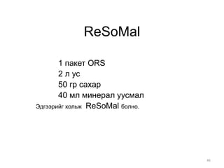 ReSoMal
1 пакет ORS
2 л ус
50 гр сахар
40 мл минерал уусмал
Эдгээрийг хольж ReSoMal болно.
46
 