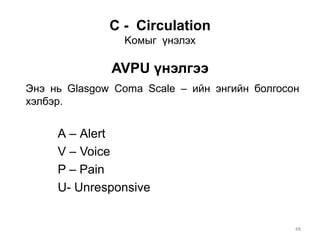 С - Circulation
Koмыг үнэлэх
AVPU үнэлгээ
Энэ нь Glasgow Coma Scale – ийн энгийн болгосон
хэлбэр.
А – Аlert
V – Voice
P – Pain
U- Unresponsive
48
 