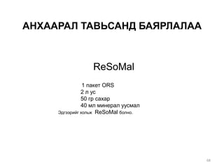 АНХААРАЛ ТАВЬСАНД БАЯРЛАЛАА
ReSoMal
1 пакет ORS
2 л ус
50 гр сахар
40 мл минерал уусмал
Эдгээрийг хольж ReSoMal болно.
68
 