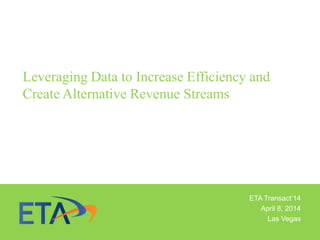 Leveraging Data to Increase Efficiency and
Create Alternative Revenue Streams
ETA Transact’14
April 8, 2014
Las Vegas
 