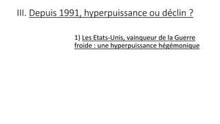 III. Depuis 1991, hyperpuissance ou déclin ?
1) Les Etats-Unis, vainqueur de la Guerre
froide : une hyperpuissance hégémonique
 