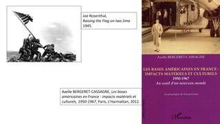 Axelle BERGERET-CASSAGNE, Les bases
américaines en France : impacts matériels et
culturels, 1950-1967, Paris, L’Harmattan, 2012.
Joe Rosenthal,
Raising the Flag on Iwo Jima
1945.
 