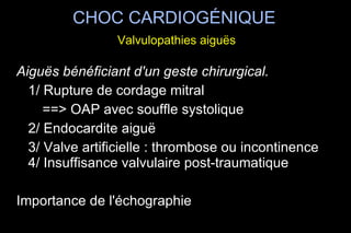 Aiguës bénéficiant d'un geste chirurgical. 1/ Rupture de cordage mitral ==> OAP avec souffle systolique 2/ Endocardite aiguë 3/ Valve artificielle : thrombose ou incontinence  4/ Insuffisance valvulaire post-traumatique Importance de l'échographie CHOC CARDIOGÉNIQUE   Valvulopathies aiguës 