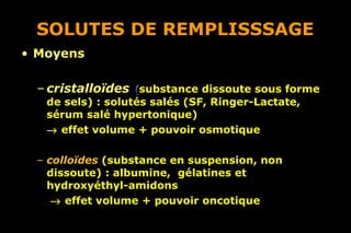 SOLUTES DE REMPLISSSAGE Moyens cristalloïdes   ( substance dissoute sous forme de sels) : solutés salés (SF, Ringer-Lactate, sérum salé hypertonique)     effet volume + pouvoir osmotique colloïdes   (substance en suspension, non dissoute) : albumine,  gélatines et hydroxyéthyl-amidons       effet volume + pouvoir oncotique 