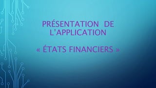 PRÉSENTATION DE
L’APPLICATION
« ÉTATS FINANCIERS »
 