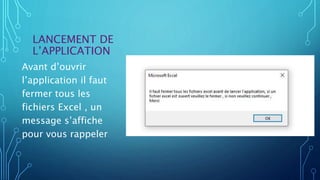 LANCEMENT DE
L’APPLICATION
Avant d’ouvrir
l’application il faut
fermer tous les
fichiers Excel , un
message s’affiche
pour vous rappeler
 