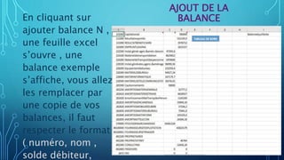 AJOUT DE LA
BALANCE
En cliquant sur
ajouter balance N ,
une feuille excel
s’ouvre , une
balance exemple
s’affiche, vous allez
les remplacer par
une copie de vos
balances, il faut
respecter le format
( numéro, nom ,
solde débiteur,
 