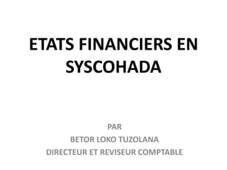 ETATS FINANCIERS EN
SYSCOHADA
PAR
BETOR LOKO TUZOLANA
DIRECTEUR ET REVISEUR COMPTABLE
 