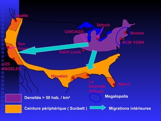 Densités > 50 hab. / km 2 Ceinture périphérique ( Sunbelt ) Boston NEW YORK Détroit CHICAGO Saint Louis Miami La Nouvelle Orléans Houston LOS ANGELES San Francisco Seattle Megalopolis Migrations intérieures 
