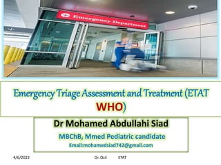 Emergency Triage Assessment and Treatment (ETAT
WHO)
Dr Mohamed Abdullahi Siad
MBChB, Mmed Pediatric candidate
Email:mohamedsiad742@gmail.com
4/6/2022 Dr. Ozil ETAT
 