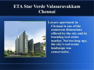 ETA Star Verde Valasaravakkam
Chennai
Luxury apartment in
Chennai is one of the
numerous dimensions
offered by the city and its
booming real estate
market. Not too long ago,
the city’s real estate
landscape was
conservative.

 