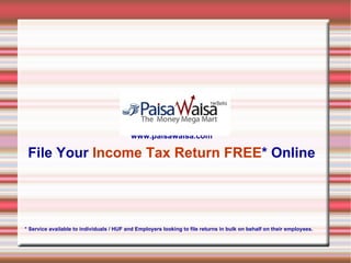 www.paisawaisa.com File Your  Income   Tax Return FREE *   Online * Service available to individuals / HUF and Employers looking to file returns in bulk on behalf on their employees. 