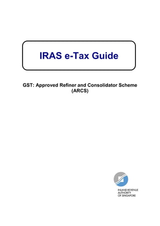 IRAS e-Tax Guide

GST: Approved Refiner and Consolidator Scheme
                   (ARCS)
 