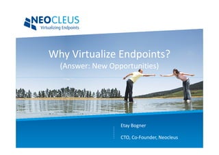Why Virtualize Endpoints?
  (Answer: New Opportunities)




                  Etay Bogner

                  CTO, Co-Founder, Neocleus
 