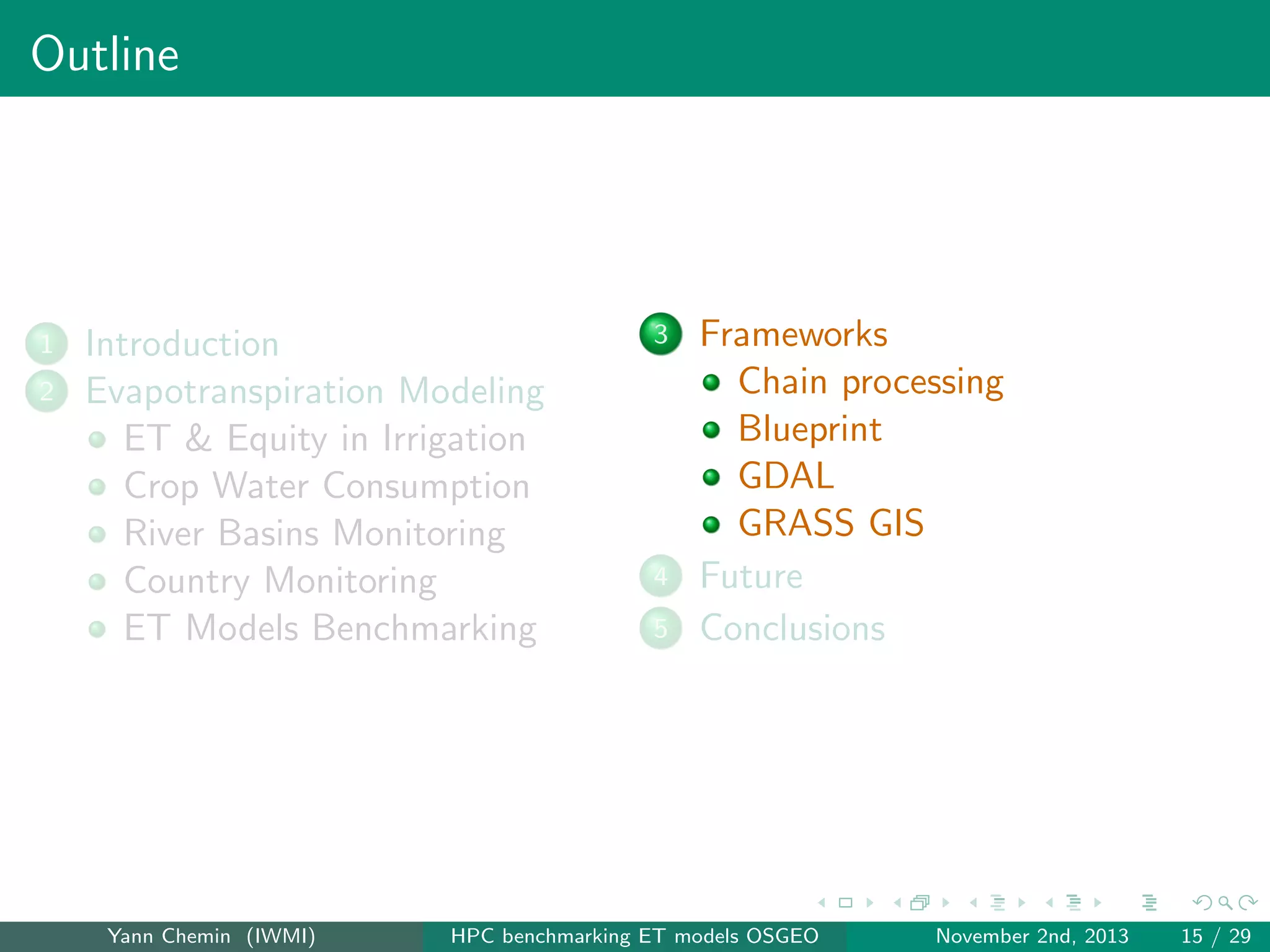 Outline

1
2

Introduction
Evapotranspiration Modeling
ET & Equity in Irrigation
Crop Water Consumption
River Basins Monitoring
Country Monitoring
ET Models Benchmarking

Yann Chemin (IWMI)

3

4
5

Frameworks
Chain processing
Blueprint
GDAL
GRASS GIS
Future
Conclusions

HPC benchmarking ET models OSGEO

November 2nd, 2013

15 / 29

 