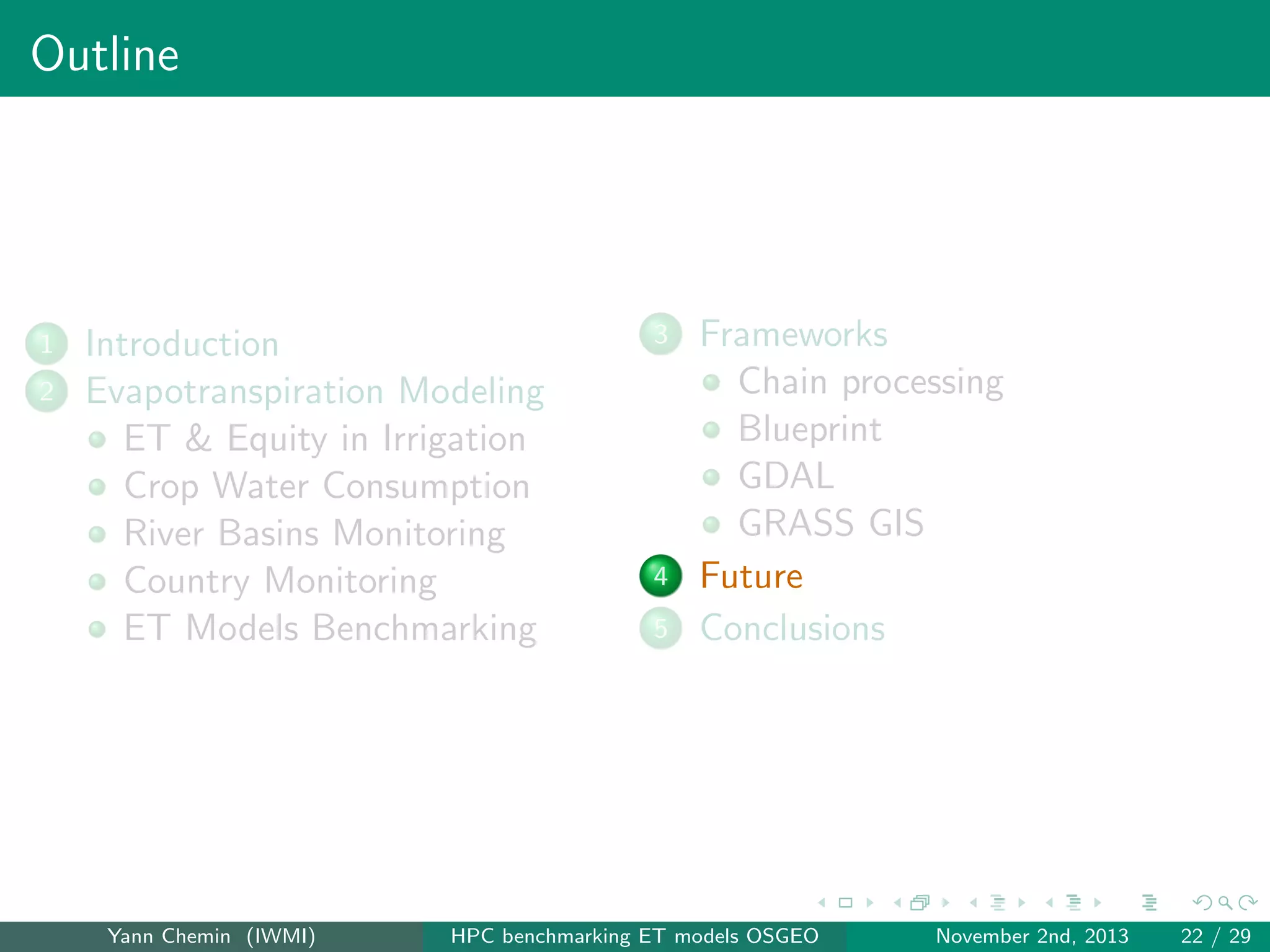 Outline

1
2

Introduction
Evapotranspiration Modeling
ET & Equity in Irrigation
Crop Water Consumption
River Basins Monitoring
Country Monitoring
ET Models Benchmarking

Yann Chemin (IWMI)

3

4
5

Frameworks
Chain processing
Blueprint
GDAL
GRASS GIS
Future
Conclusions

HPC benchmarking ET models OSGEO

November 2nd, 2013

22 / 29

 