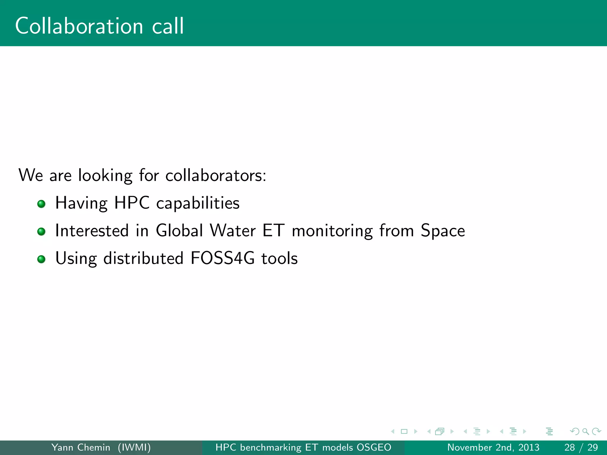 Collaboration call

We are looking for collaborators:
Having HPC capabilities
Interested in Global Water ET monitoring from Space
Using distributed FOSS4G tools

Yann Chemin (IWMI)

HPC benchmarking ET models OSGEO

November 2nd, 2013

28 / 29

 