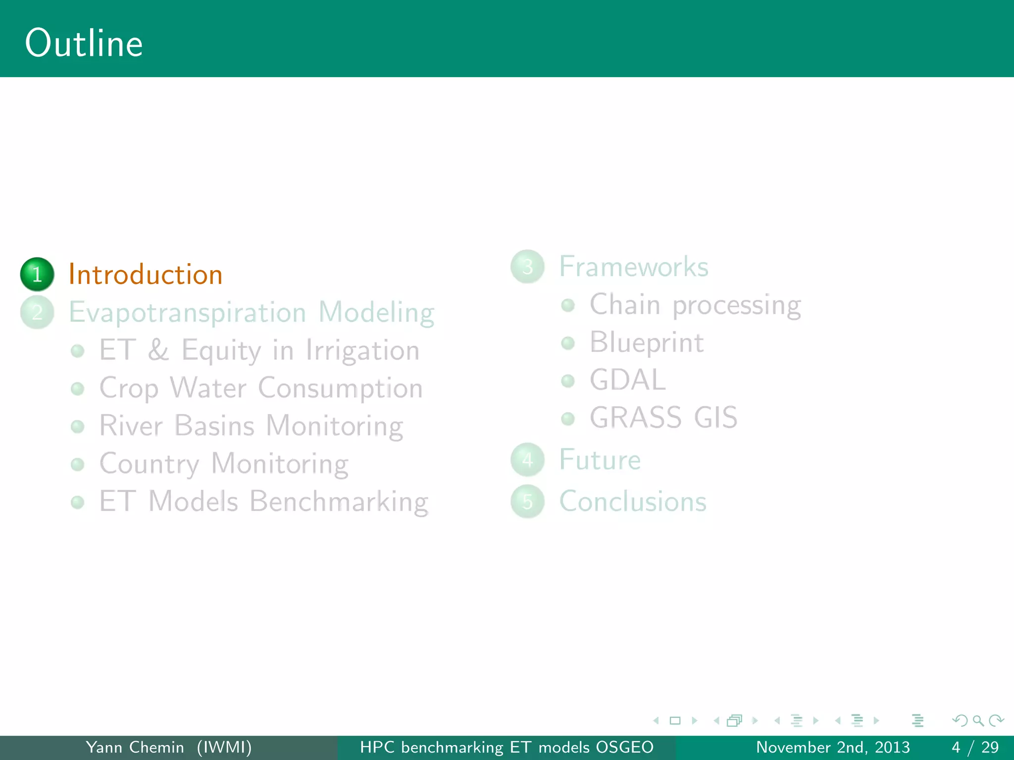 Outline

1
2

Introduction
Evapotranspiration Modeling
ET & Equity in Irrigation
Crop Water Consumption
River Basins Monitoring
Country Monitoring
ET Models Benchmarking

Yann Chemin (IWMI)

3

4
5

Frameworks
Chain processing
Blueprint
GDAL
GRASS GIS
Future
Conclusions

HPC benchmarking ET models OSGEO

November 2nd, 2013

4 / 29

 