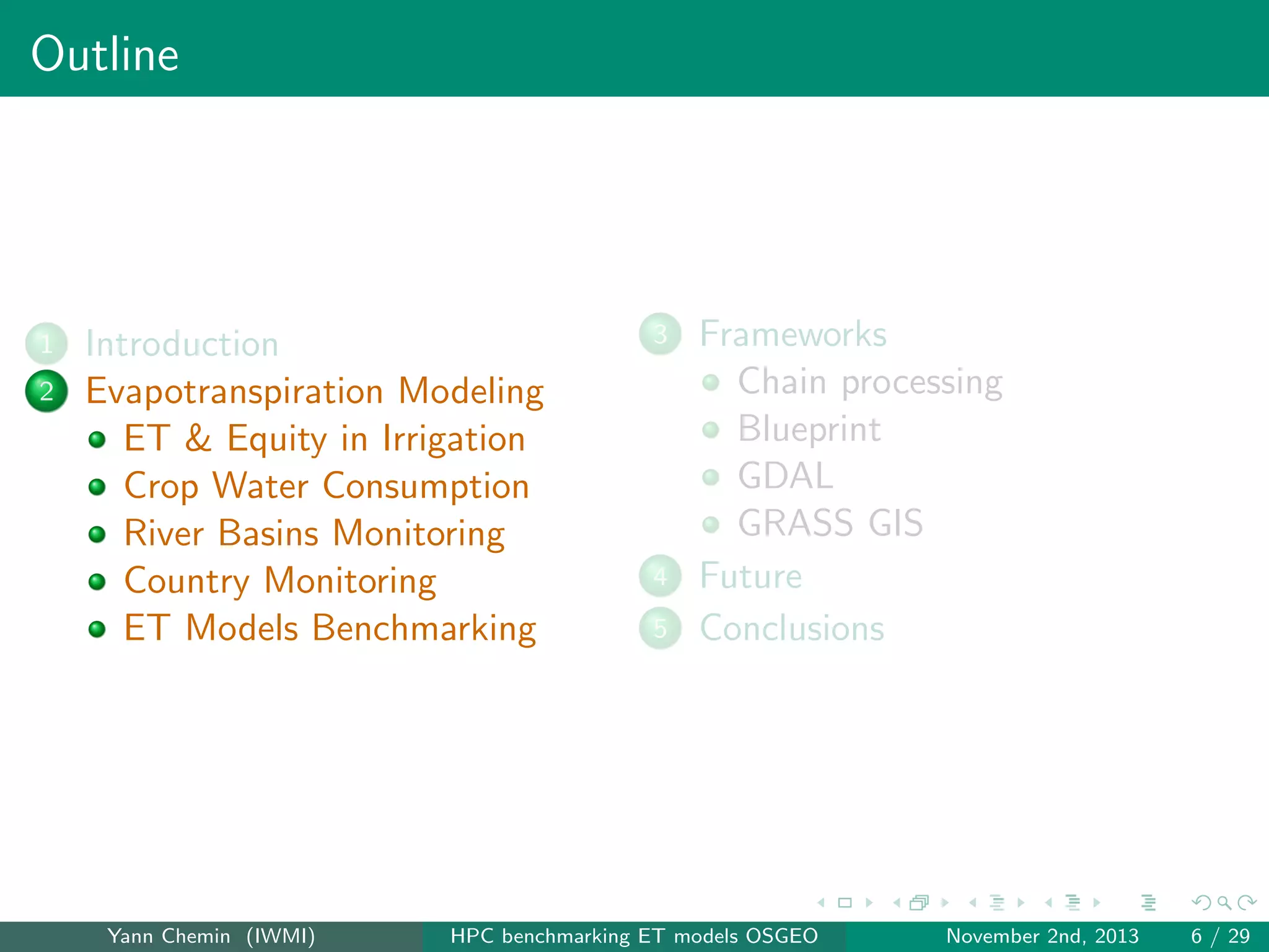 Outline

1
2

Introduction
Evapotranspiration Modeling
ET & Equity in Irrigation
Crop Water Consumption
River Basins Monitoring
Country Monitoring
ET Models Benchmarking

Yann Chemin (IWMI)

3

4
5

Frameworks
Chain processing
Blueprint
GDAL
GRASS GIS
Future
Conclusions

HPC benchmarking ET models OSGEO

November 2nd, 2013

6 / 29

 