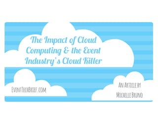 The Impact of Cloud 
Computing & the Event 
Industry’s Cloud Killer 
An Article by 
Michelle Bruno 
EventTechBrief.com 
 