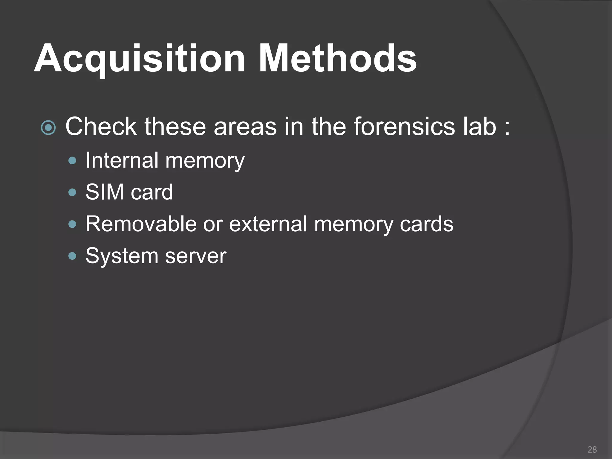 Acquisition Methods
 Check these areas in the forensics lab :
 Internal memory
 SIM card
 Removable or external memory cards
 System server
28
 