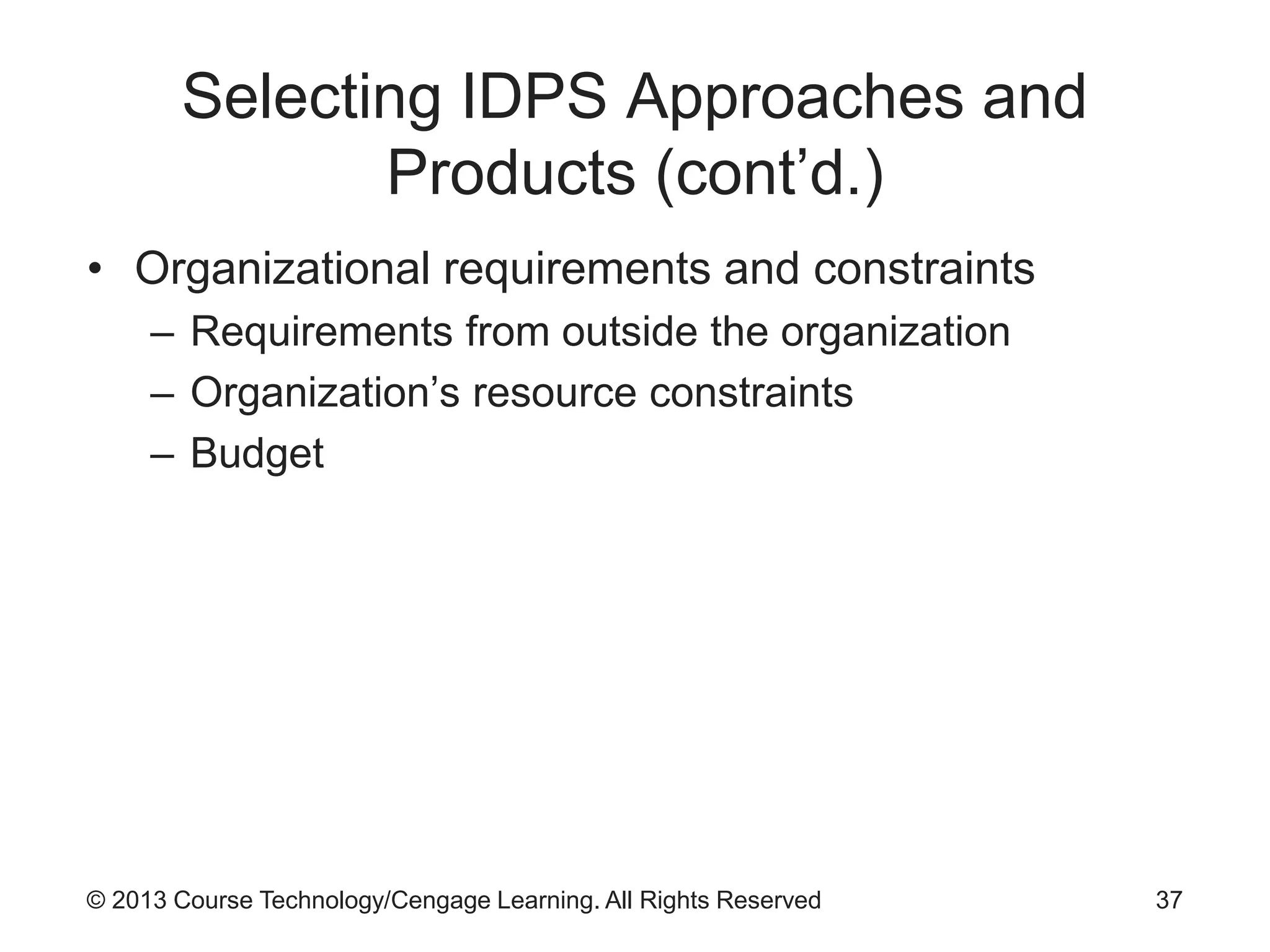 © 2013 Course Technology/Cengage Learning. All Rights Reserved
Selecting IDPS Approaches and
Products (cont’d.)
• Organizational requirements and constraints
– Requirements from outside the organization
– Organization’s resource constraints
– Budget
37
 