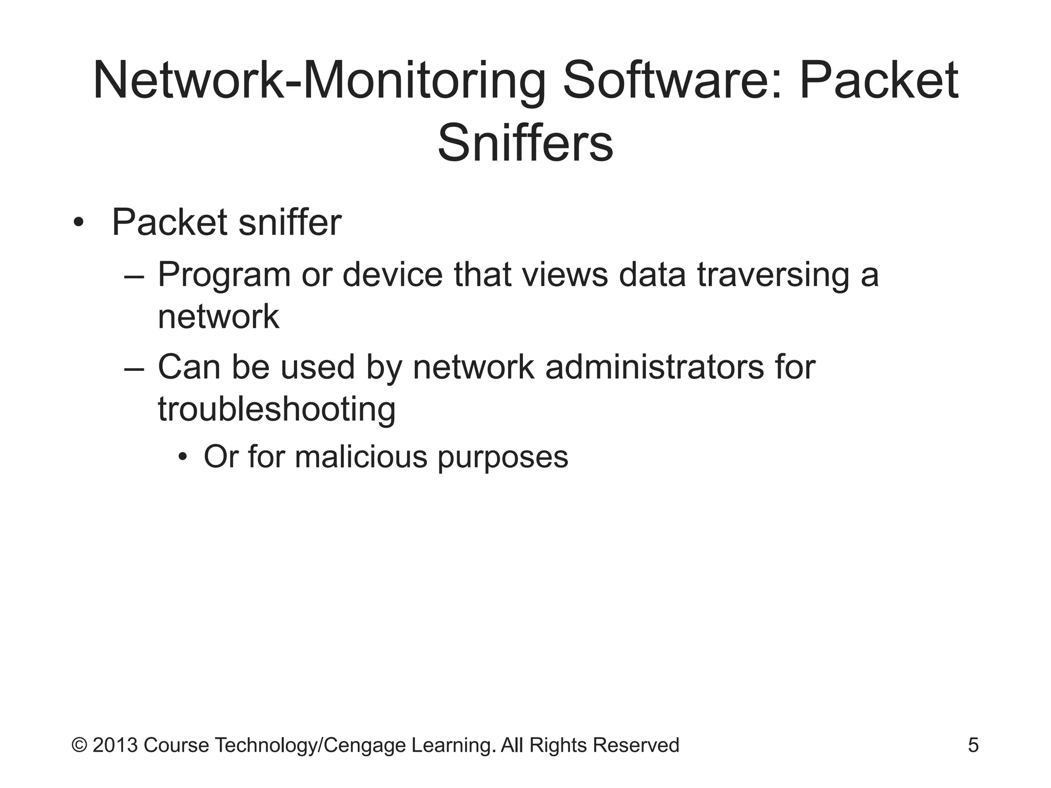© 2013 Course Technology/Cengage Learning. All Rights Reserved
Network-Monitoring Software: Packet
Sniffers
• Packet sniffer
– Program or device that views data traversing a
network
– Can be used by network administrators for
troubleshooting
• Or for malicious purposes
5
 