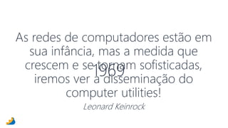 As redes de computadores estão em 
sua infância, mas a medida que 
crescem e se 1969 
tornam sofisticadas, 
iremos ver a disseminação do 
computer utilities! 
Leonard Keinrock 
 