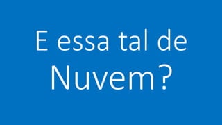 E essa tal de 
Nuvem? 
 