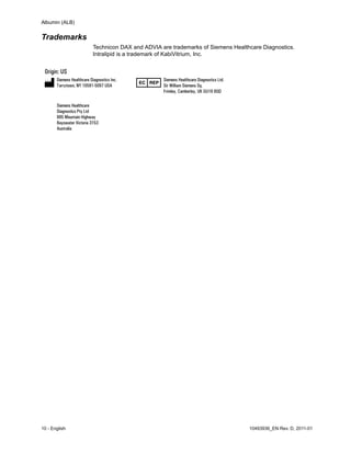 Albumin (ALB)
10 - English 10493936_EN Rev. D, 2011-01
Trademarks
Technicon DAX and ADVIA are trademarks of Siemens Healthcare Diagnostics.
Intralipid is a trademark of KabiVitrium, Inc.
 