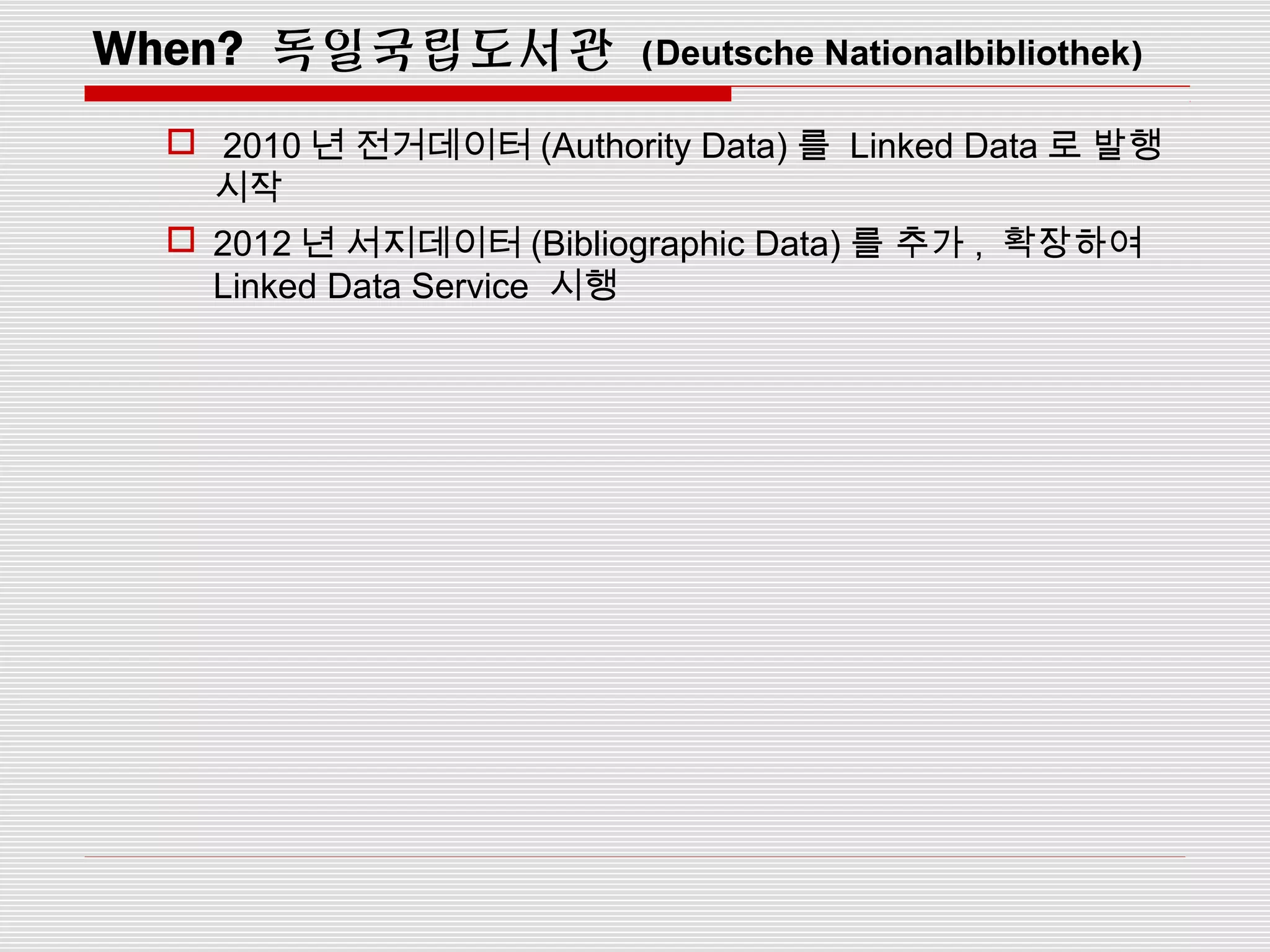 When? 독일국립도서관 (Deutsche Nationalbibliothek)
 2010 년 전거데이터 (Authority Data) 를 Linked Data 로 발행
시작
 2012 년 서지데이터 (Bibliographic Data) 를 추가 , 확장하여
Linked Data Service 시행
 
