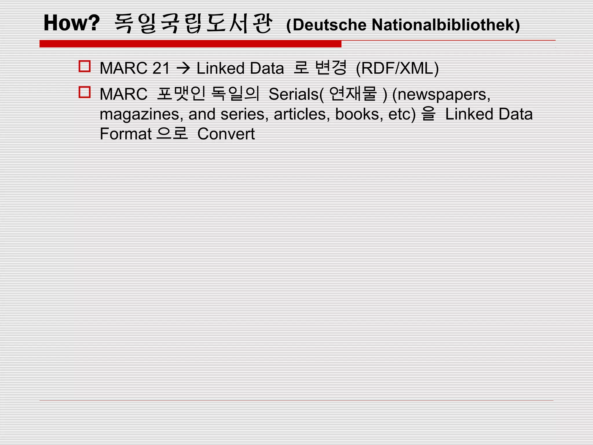 How? 독일국립도서관 (Deutsche Nationalbibliothek)
 MARC 21  Linked Data 로 변경 (RDF/XML)
 MARC 포맷인 독일의 Serials( 연재물 ) (newspapers,
magazines, and series, articles, books, etc) 을 Linked Data
Format 으로 Convert
 