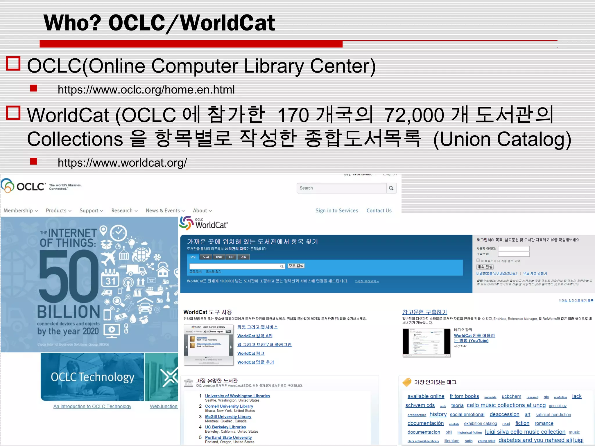Who? OCLC/WorldCat
 OCLC(Online Computer Library Center)
 https://www.oclc.org/home.en.html
 WorldCat (OCLC 에 참가한 170 개국의 72,000 개 도서관의
Collections 을 항목별로 작성한 종합도서목록 (Union Catalog)
 https://www.worldcat.org/
 