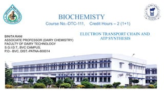 BIOCHEMISTY
BINITA RANI
ASSOCIATE PROFESSOR (DAIRY CHEMISTRY)
FACULTY OF DAIRY TECHNOLOGY
S.G.I.D.T., BVC CAMPUS,
P.O.- BVC, DIST.-PATNA-800014
ELECTRON TRANSPORT CHAIN AND
ATP SYNTHESIS
Course No.-DTC-111, Credit Hours – 2 (1+1)
 