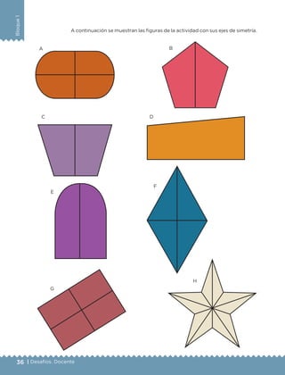 36 | Desafíos. Docente
Bloque1
A continuación se muestran las figuras de la actividad con sus ejes de simetría.
A B
C D
E
F
G
H
DESAFIO-DOCENTE-6-final.indd 36 27/06/13 11:45
 