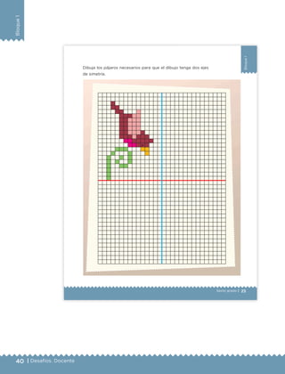 40 | Desafíos. Docente
Bloque1
25
Bloque1
Sexto grado |
Dibuja los pájaros necesarios para que el dibujo tenga dos ejes
de simetría.
.
ETC Desafios 6 alumno-Ok.indd 25 25/06/13 12:42
DESAFIO-DOCENTE-6-final.indd 40 27/06/13 11:45
 