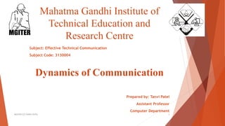 Mahatma Gandhi Institute of
Technical Education and
Research Centre
Subject: Effective Technical Communication
Subject Code: 3130004
Dynamics of Communication
Prepared by: Tanvi Patel
Assistant Professor
Computer Department
1MGITER/CE/TANVI PATEL
 