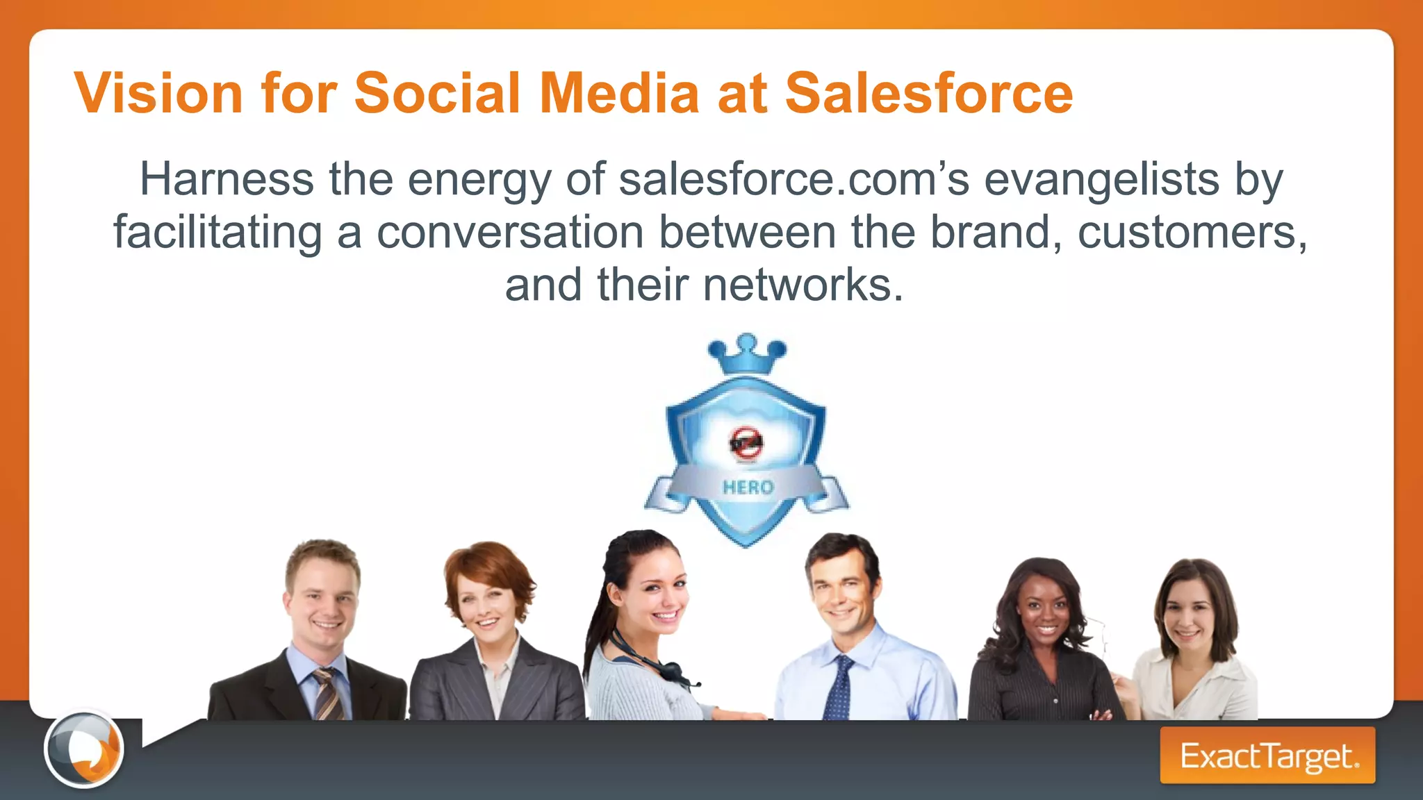 Vision for Social Media at Salesforce Harness the energy of salesforce.com’s evangelists by facilitating a conversation between the brand, customers, and their networks.  
